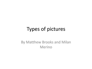 Types of pictures

By Matthew Brooks and Milan
          Merino
 