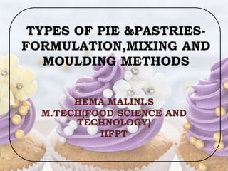 TYPES OF PIE &PASTRIES-
FORMULATION,MIXING AND
MOULDING METHODS
HEMA MALINI.S
M.TECH(FOOD SCIENCE AND
TECHNOLOGY)
IIFPT
 