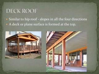  Similar to hip roof - slopes in all the four directions
 A deck or plane surface is formed at the top.
 