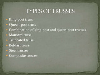  King-post truss
 Queen-post truss
 Combination of king-post and queen-post trusses
 Mansard truss
 Truncated truss
 Bel-fast truss
 Steel trusses
 Composite trusses
 