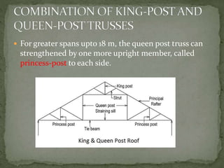  For greater spans upto 18 m, the queen post truss can
strengthened by one more upright member, called
princess-post to each side.
 