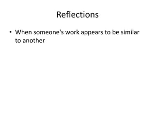 Reflections
• When someone's work appears to be similar
to another
 