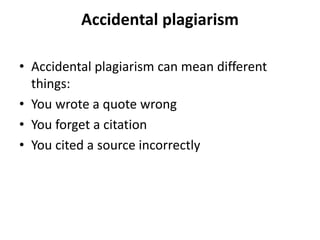 Accidental plagiarism
• Accidental plagiarism can mean different
things:
• You wrote a quote wrong
• You forget a citation
• You cited a source incorrectly
 
