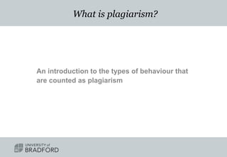 What is plagiarism?
An introduction to the types of behaviour that
are counted as plagiarism
 