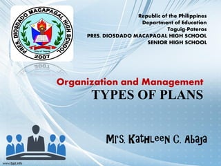 TYPES OF PLANS
Mrs. Kathleen C. Abaja
Republic of the Philippines
Department of Education
Taguig-Pateros
PRES. DIOSDADO MACAPAGAL HIGH SCHOOL
SENIOR HIGH SCHOOL
Organization and Management
 