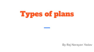 Types of plans
By Raj Narayan Yadav
 