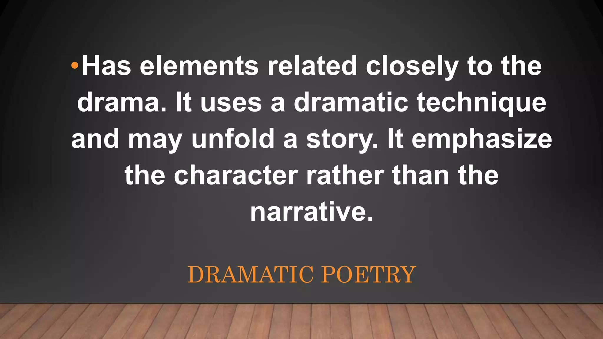 DRAMATIC POETRY
•Has elements related closely to the
drama. It uses a dramatic technique
and may unfold a story. It emphasize
the character rather than the
narrative.
 