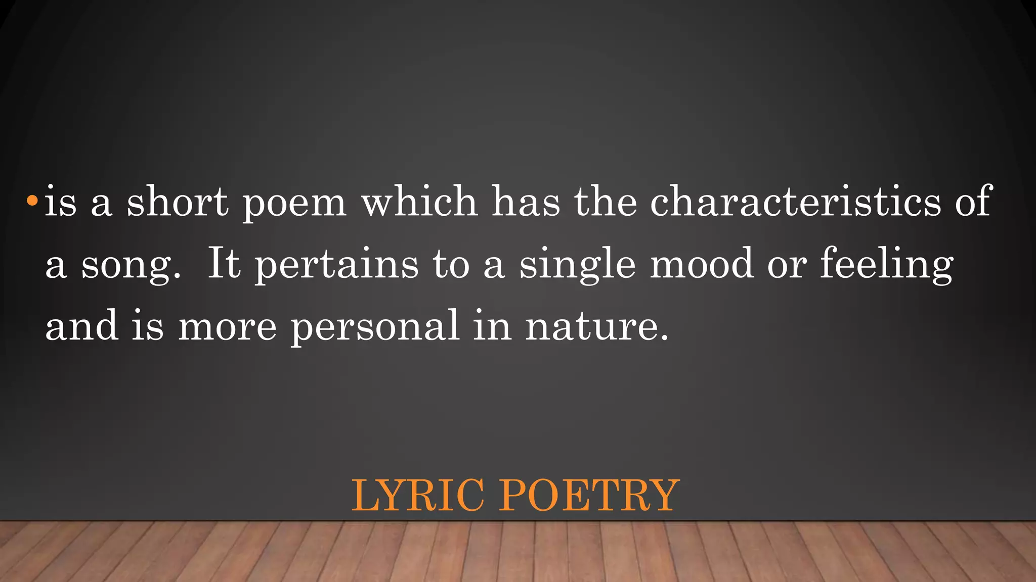 LYRIC POETRY
•is a short poem which has the characteristics of
a song. It pertains to a single mood or feeling
and is more personal in nature.
 