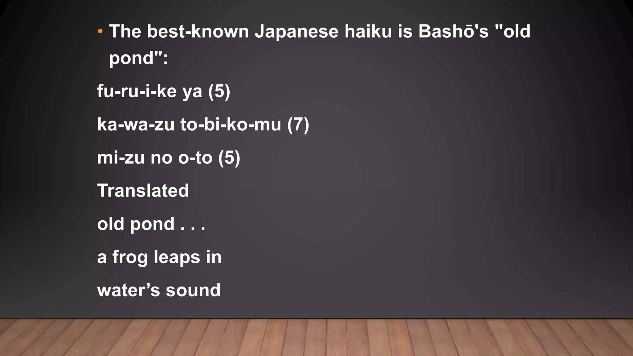 • The best-known Japanese haiku is Bashō's "old
pond":
fu-ru-i-ke ya (5)
ka-wa-zu to-bi-ko-mu (7)
mi-zu no o-to (5)
Translated
old pond . . .
a frog leaps in
water’s sound
 