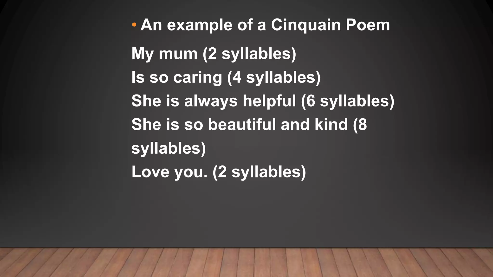• An example of a Cinquain Poem
My mum (2 syllables)
Is so caring (4 syllables)
She is always helpful (6 syllables)
She is so beautiful and kind (8
syllables)
Love you. (2 syllables)
 