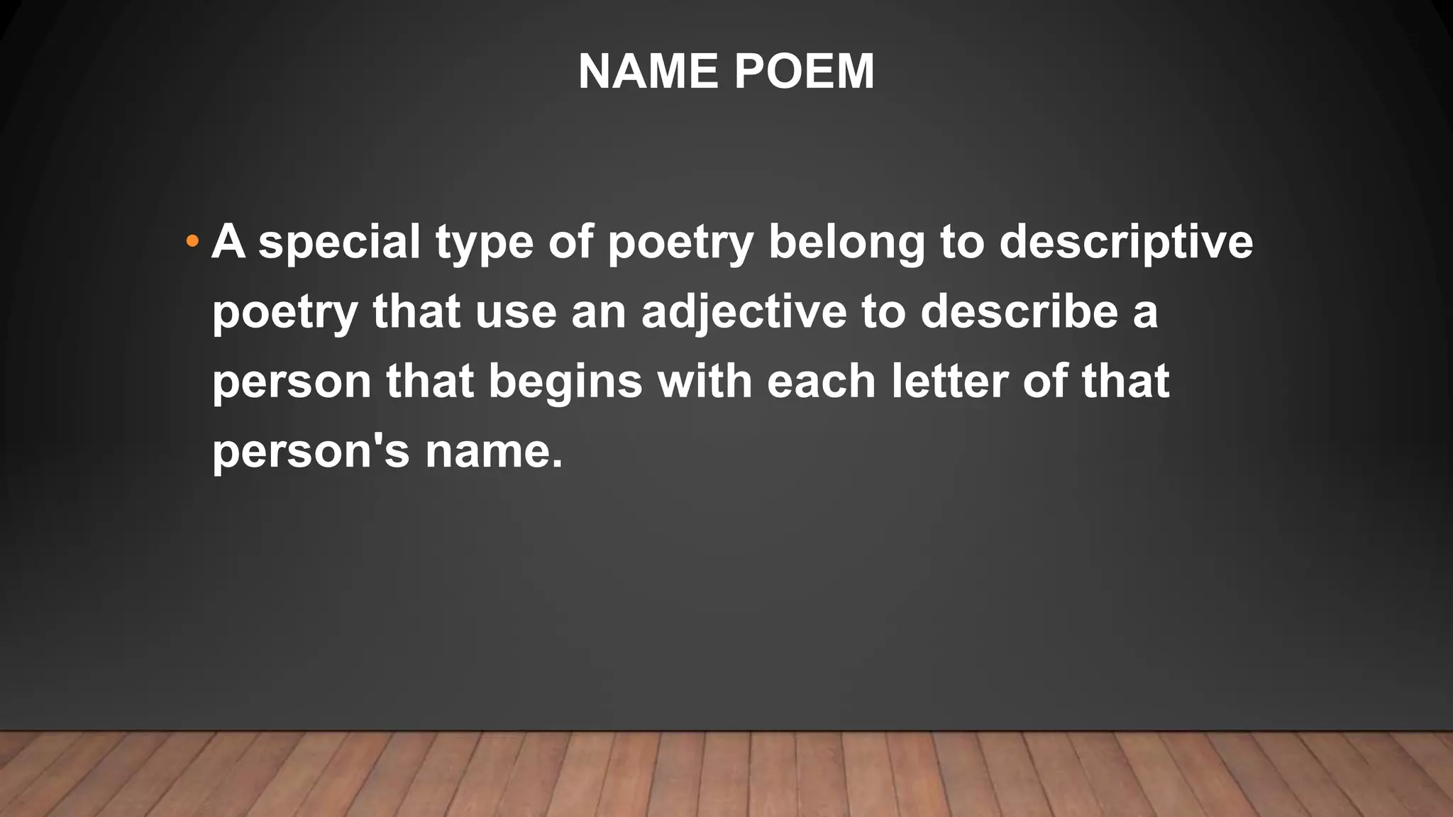 NAME POEM
• A special type of poetry belong to descriptive
poetry that use an adjective to describe a
person that begins with each letter of that
person's name.
 