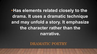 DRAMATIC POETRY
•Has elements related closely to the
drama. It uses a dramatic technique
and may unfold a story. It emphas...