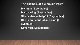 • An example of a Cinquain Poem
My mum (2 syllables)
Is so caring (4 syllables)
She is always helpful (6 syllables)
She is...