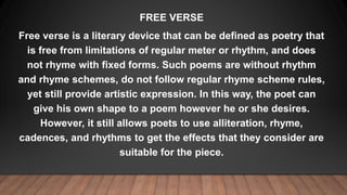 FREE VERSE
Free verse is a literary device that can be defined as poetry that
is free from limitations of regular meter or...