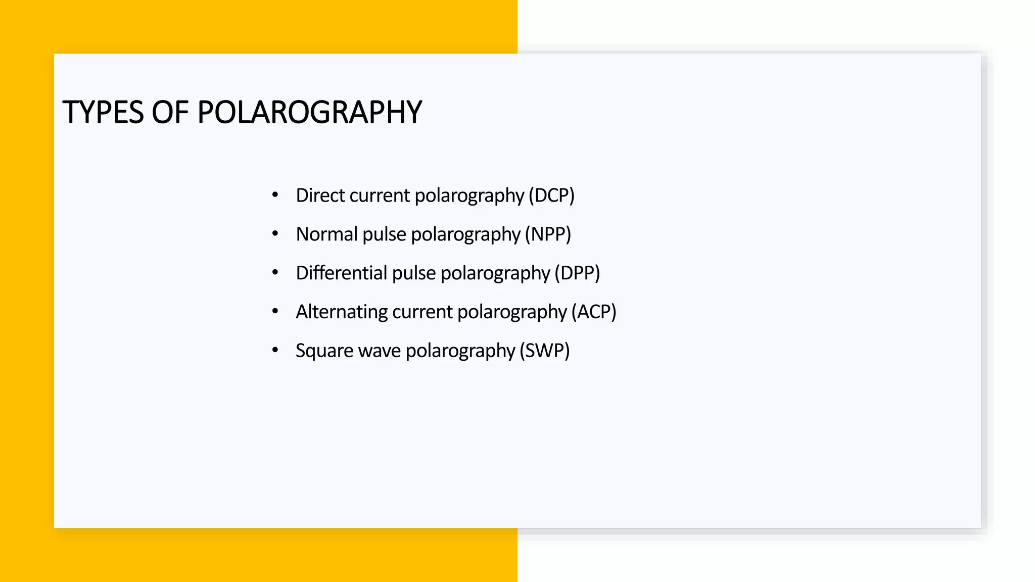 TYPES OF POLAROGRAPHY
• Direct current polarography (DCP)
• Normal pulse polarography (NPP)
• Differential pulse polarography (DPP)
• Alternating current polarography (ACP)
• Square wave polarography (SWP)
 