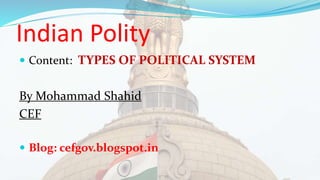 Indian Polity
 Content: TYPES OF POLITICAL SYSTEM
By Mohammad Shahid
CEF
 Blog: cefgov.blogspot.in
 