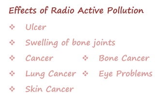 Effects of Radio Active Pollution
 Ulcer
 Swelling of bone joints
 Cancer
 Lung Cancer
 Skin Cancer
 Bone Cancer
 Eye Problems
 