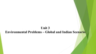 Unit 3
Environmental Problems – Global and Indian Scenario
 