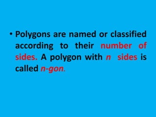 • Polygons are named or classified 
according to their number of 
sides. A polygon with n sides is 
called n-gon. 
 