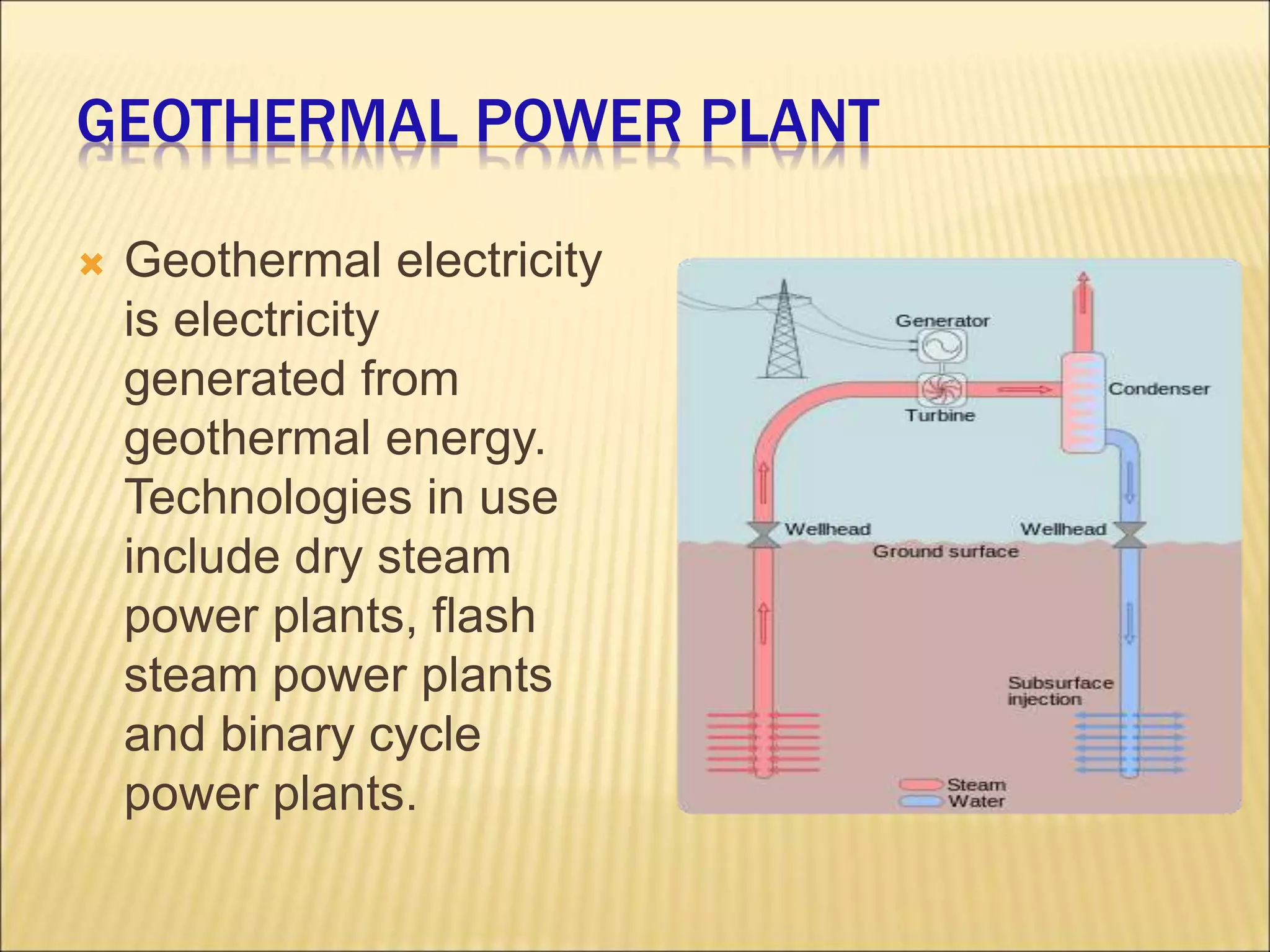 GEOTHERMAL POWER PLANT
 Geothermal electricity
is electricity
generated from
geothermal energy.
Technologies in use
include dry steam
power plants, flash
steam power plants
and binary cycle
power plants.
 