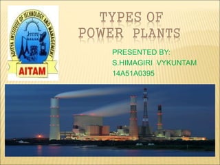 TYPES OF
POWER PLANTS
PRESENTED BY:
S.HIMAGIRI VYKUNTAM
14A51A0395
 