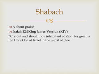 
 A shout praise
 Isaiah 12:6King James Version (KJV)
6 Cry out and shout, thou inhabitant of Zion: for great is
the Holy One of Israel in the midst of thee.
Shabach
 