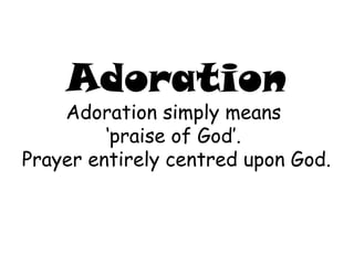 Adoration Adoration simply means  ‘ praise of God’.  Prayer entirely centred upon God. 