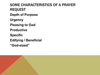 SOME CHARACTERISTICS OF A PRAYER
REQUEST
Depth of Purpose
Urgency
Pleasing to God
Productive
Specific
Edifying / Beneficial

“God-sized”

 