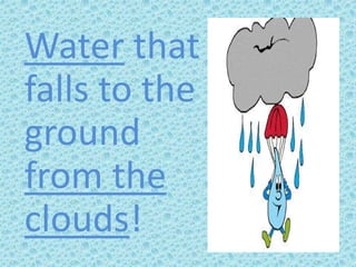 Water that
falls to the
ground
from the
clouds!
 