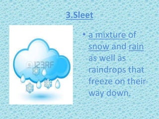 3.Sleet
• a mixture of
snow and rain
as well as
raindrops that
freeze on their
way down.
 