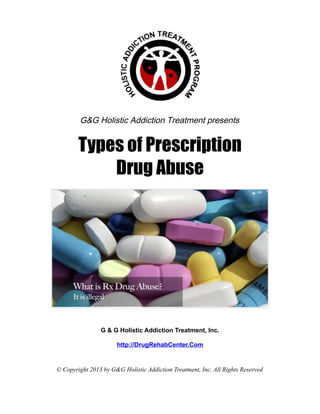 G&G Holistic Addiction Treatment presents


        Types of Prescription
            Drug Abuse




                G & G Holistic Addiction Treatment, Inc.

                      http://DrugRehabCenter.Com


© Copyright 2013 by G&G Holistic Addiction Treatment, Inc. All Rights Reserved
 