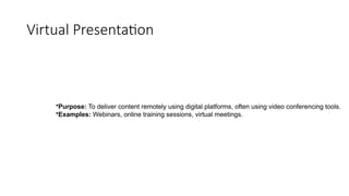 Virtual Presentation
•Purpose: To deliver content remotely using digital platforms, often using video conferencing tools.
•Examples: Webinars, online training sessions, virtual meetings.
 