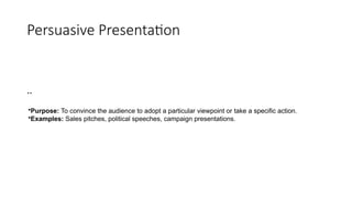Persuasive Presentation
..
•Purpose: To convince the audience to adopt a particular viewpoint or take a specific action.
•Examples: Sales pitches, political speeches, campaign presentations.
 