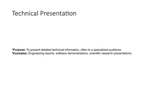 Technical Presentation
•Purpose: To present detailed technical information, often to a specialized audience.
•Examples: Engineering reports, software demonstrations, scientific research presentations.
 