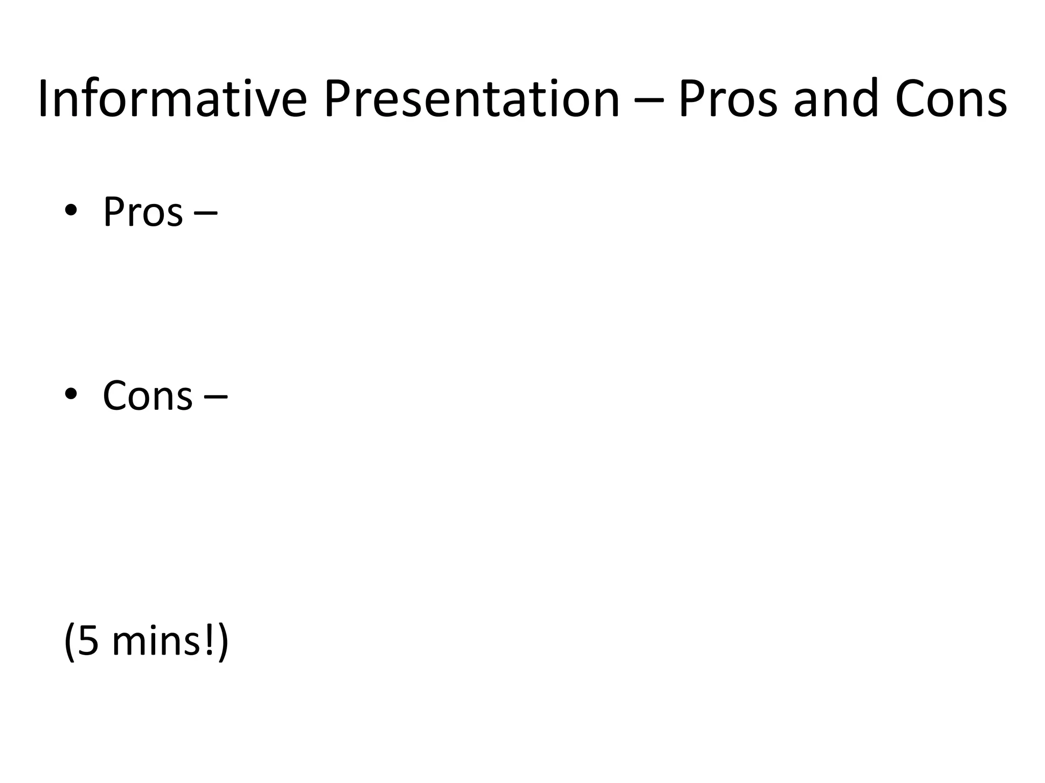 Informative Presentation – Pros and Cons
• Pros –
• Cons –
(5 mins!)
 