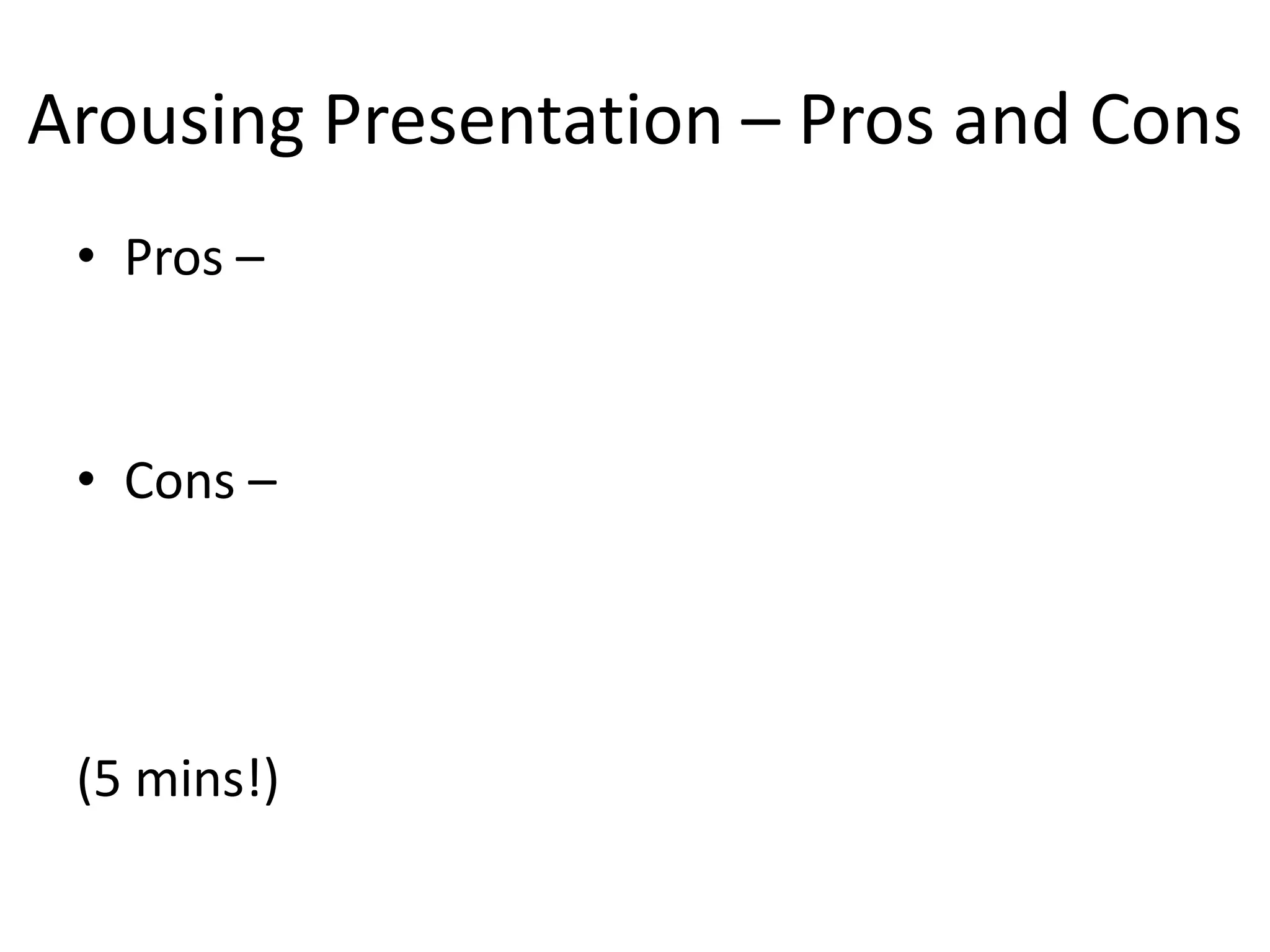 Arousing Presentation – Pros and Cons
• Pros –
• Cons –
(5 mins!)
 