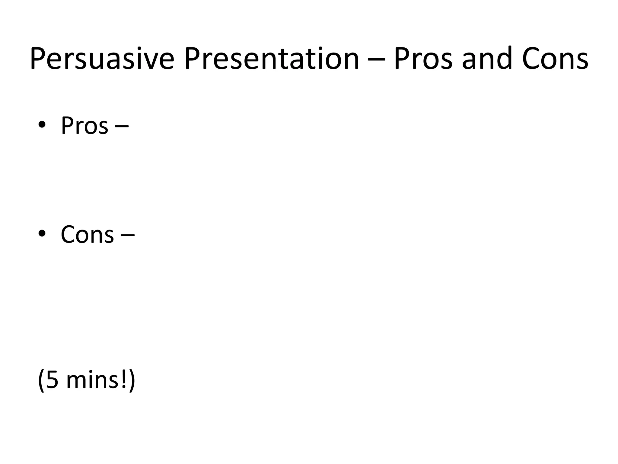 Persuasive Presentation – Pros and Cons
• Pros –
• Cons –
(5 mins!)
 