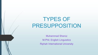 TYPES OF
PRESUPPOSITION
Muhammad Sheroz
M.Phil. English Linguistics
Riphah International University
 