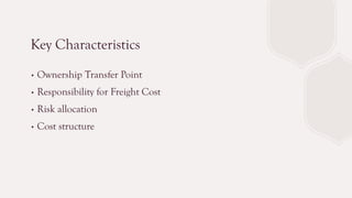 Key Characteristics
∙ Ownership Transfer Point
∙ Responsibility for Freight Cost
∙ Risk allocation
∙ Cost structure
 