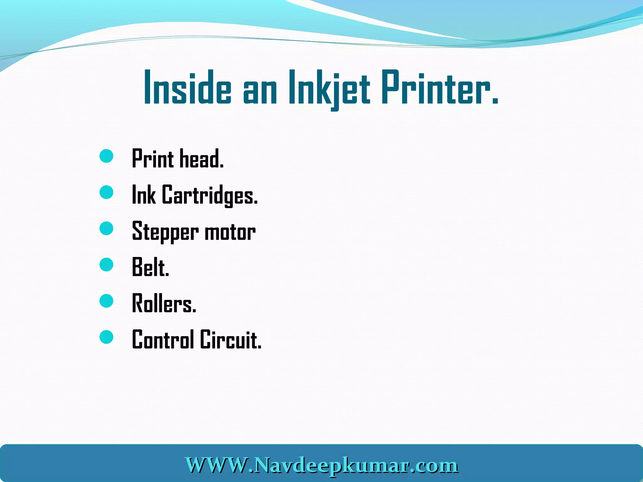 Inside an Inkjet Printer.
 Print head.
 Ink Cartridges.
 Stepper motor
 Belt.
 Rollers.
 Control Circuit.
WWW.Navdeepkumar.comWWW.Navdeepkumar.comWWW.Navdeepkumar.comWWW.Navdeepkumar.com
 