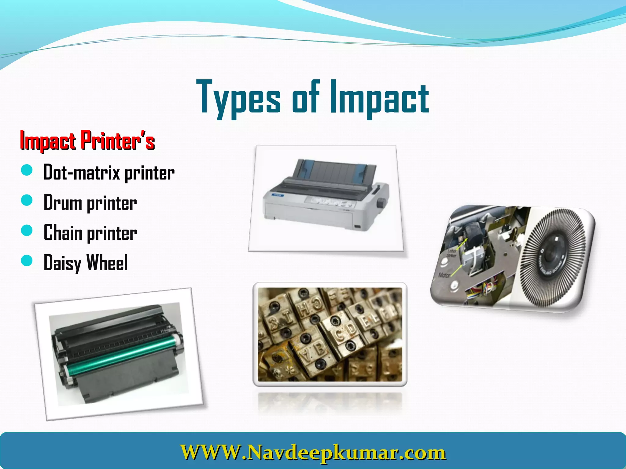 Types of Impact
Impact Printer’sImpact Printer’s
 Dot-matrix printer
 Drum printer
 Chain printer
 Daisy Wheel
WWW.Navdeepkumar.comWWW.Navdeepkumar.comWWW.Navdeepkumar.comWWW.Navdeepkumar.com
 