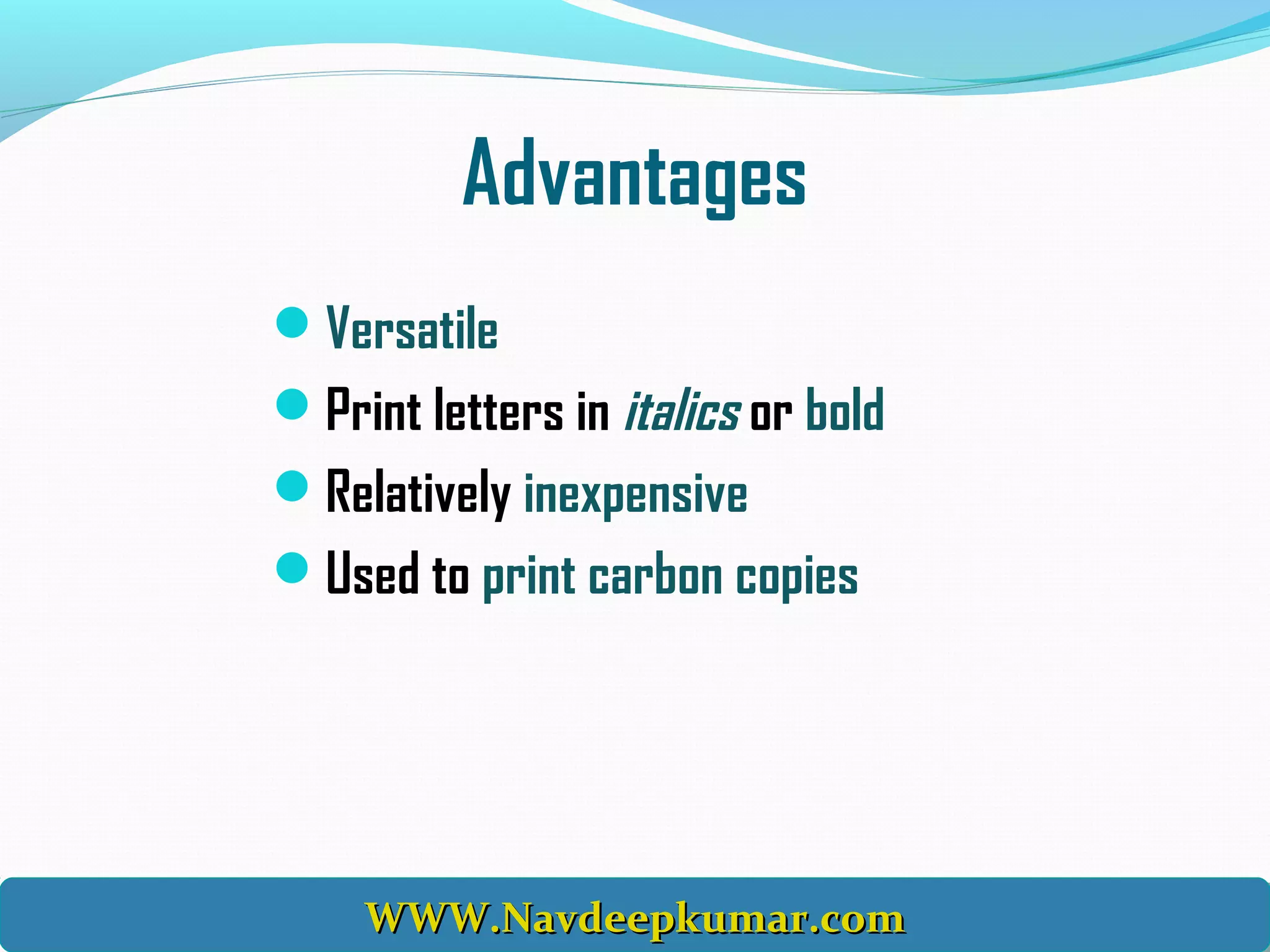 Advantages
Versatile
Print letters in italics or bold
Relatively inexpensive
Used to print carbon copies
WWW.Navdeepkumar.comWWW.Navdeepkumar.comWWW.Navdeepkumar.comWWW.Navdeepkumar.com
 