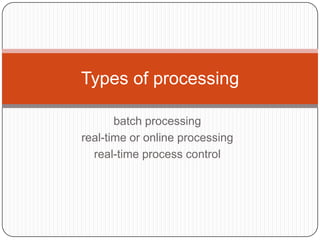 batch processing
real-time or online processing
real-time process control
Types of processing
 
