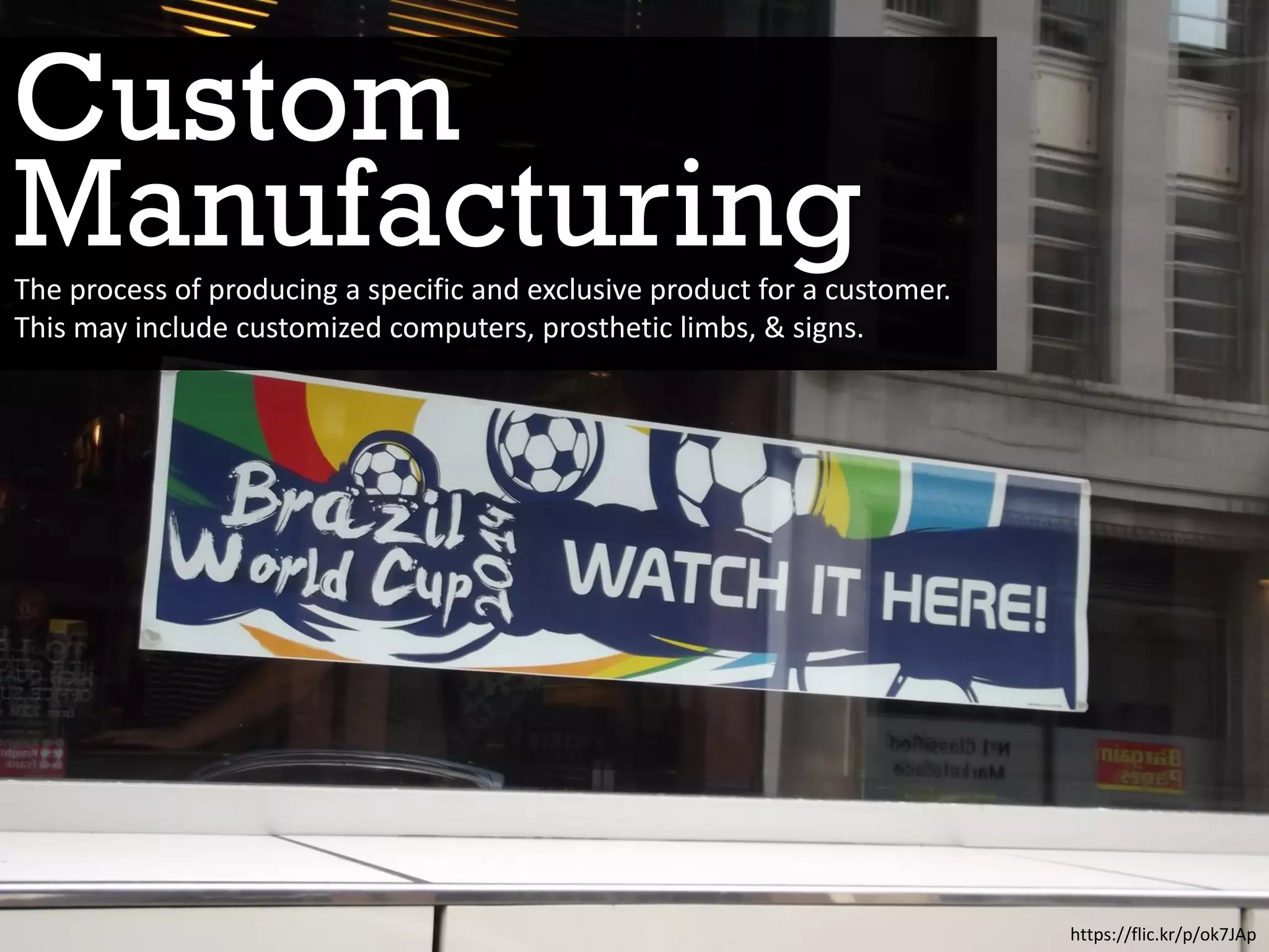 Custom
https://flic.kr/p/ok7JAp
The process of producing a specific and exclusive product for a customer.
This may include customized computers, prosthetic limbs, & signs.
Manufacturing
 