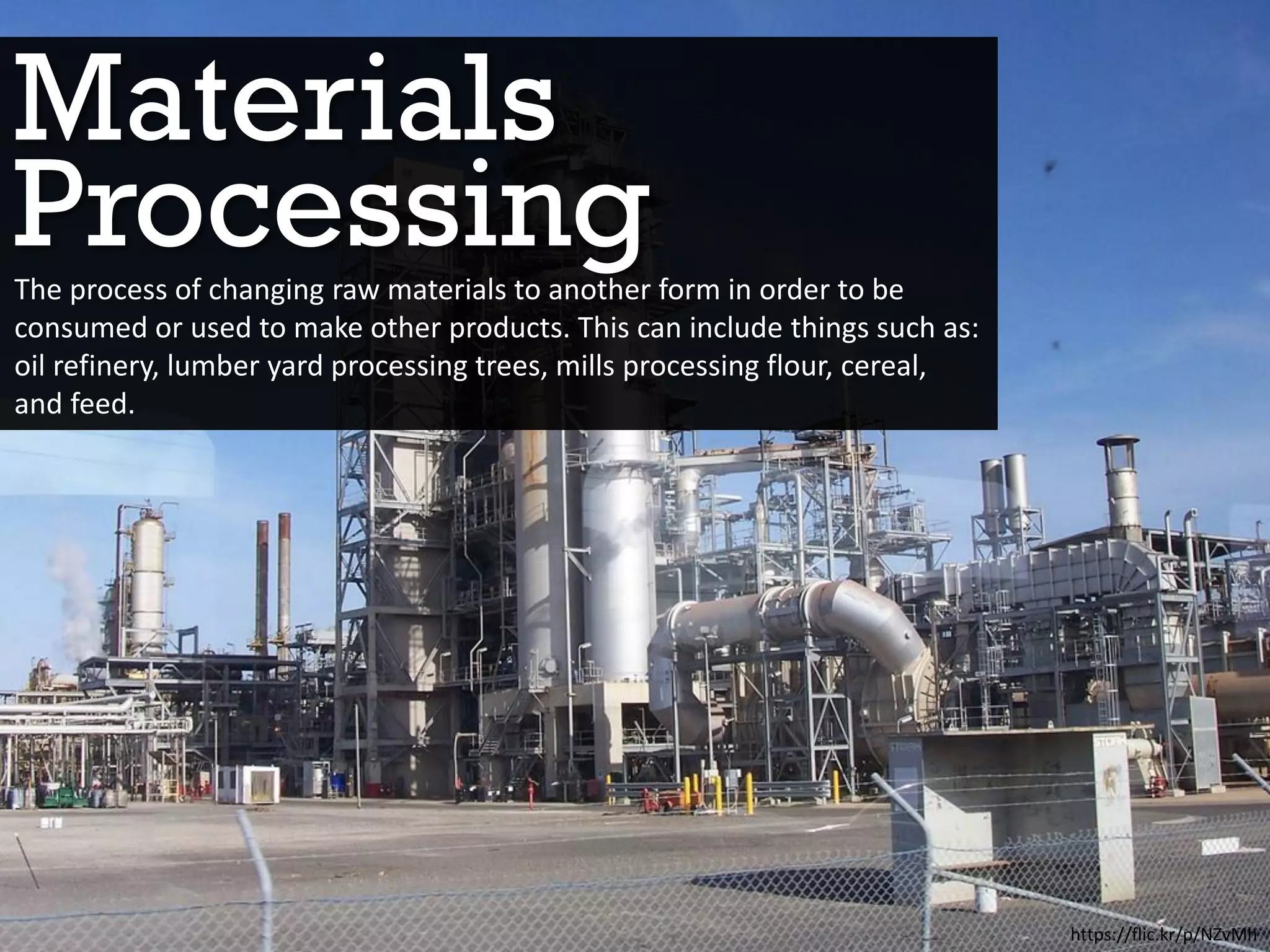 Materials
https://flic.kr/p/NZvMh
The process of changing raw materials to another form in order to be
consumed or used to make other products. This can include things such as:
oil refinery, lumber yard processing trees, mills processing flour, cereal,
and feed.
Processing
 