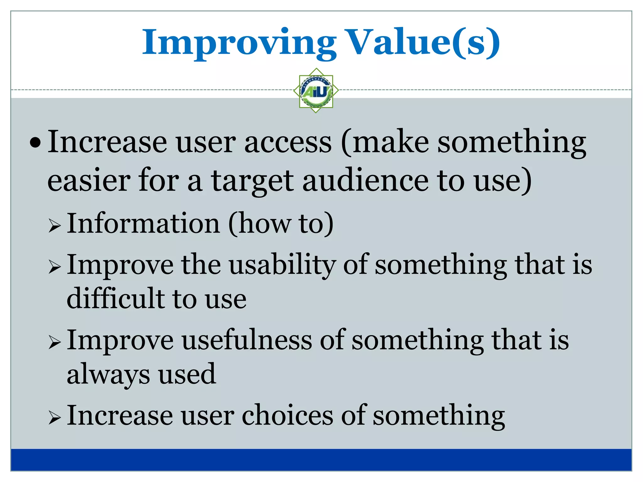Improving Value(s)

 Increase user access (make something
 easier for a target audience to use)
  Information    (how to)
  Improve the usability of something that is
   difficult to use
  Improve usefulness of something that is
   always used
  Increase user choices of something
 