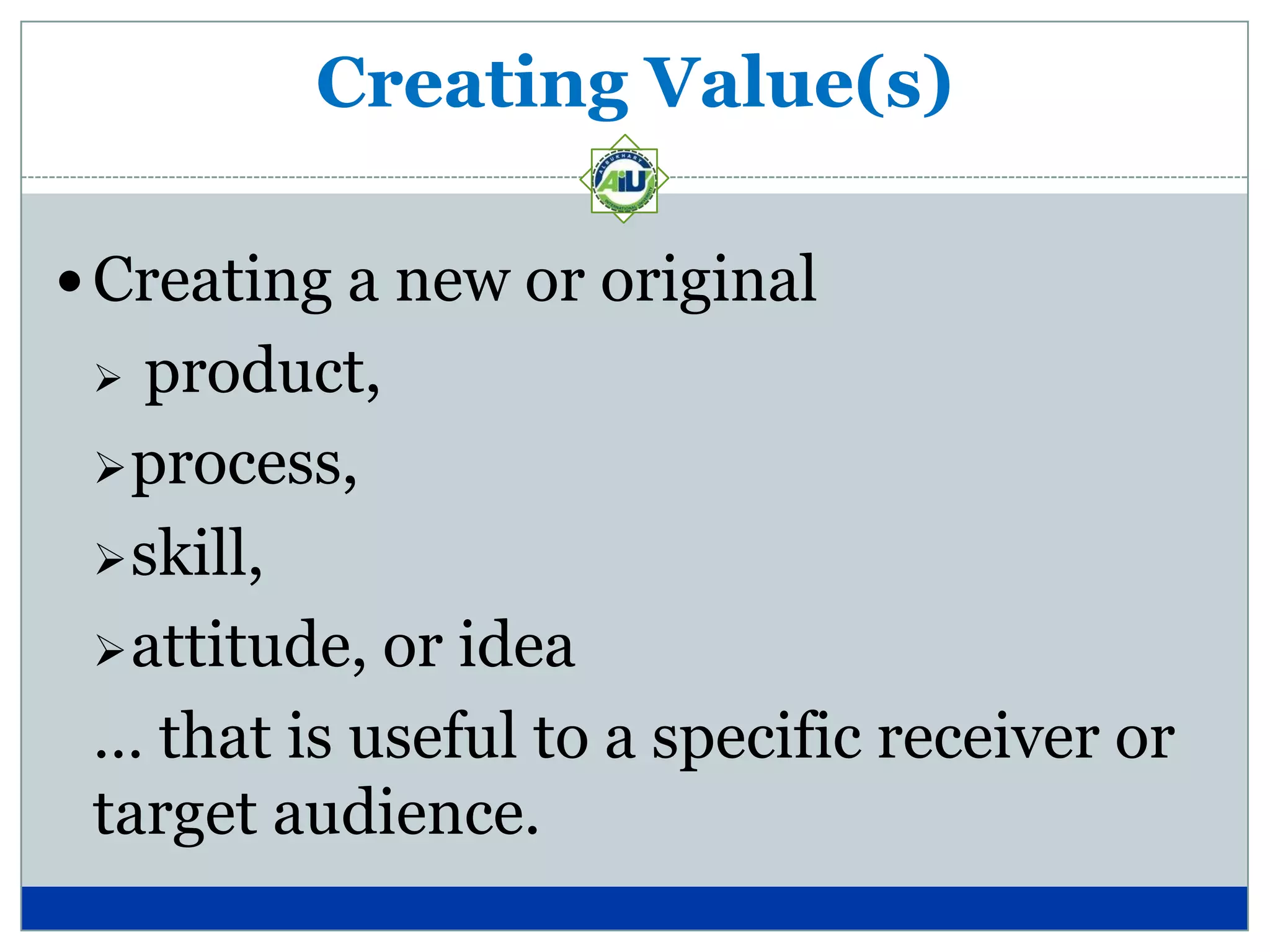 Creating Value(s)

 Creating a new or original
  product,
  process,

  skill,

  attitude, or idea

 … that is useful to a specific receiver or
 target audience.
 