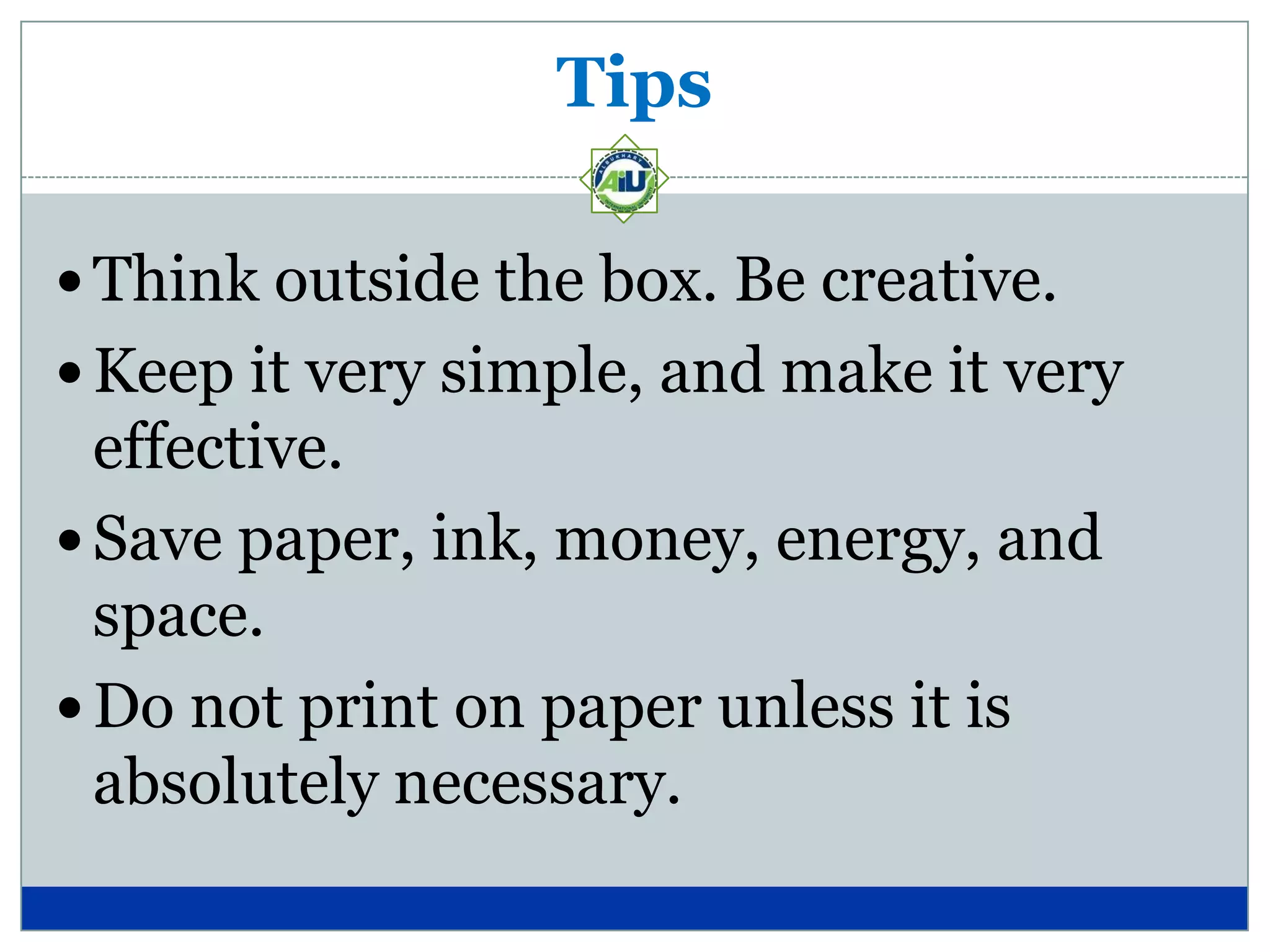 Tips

 Think outside the box. Be creative.
 Keep it very simple, and make it very
  effective.
 Save paper, ink, money, energy, and
  space.
 Do not print on paper unless it is
  absolutely necessary.
 
