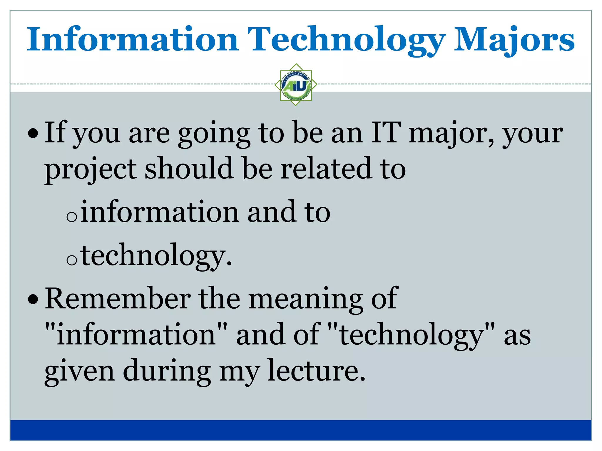 Information Technology Majors

 If you are going to be an IT major, your
  project should be related to
    o information and to
    o technology.
 Remember the meaning of
  "information" and of "technology" as
  given during my lecture.
 