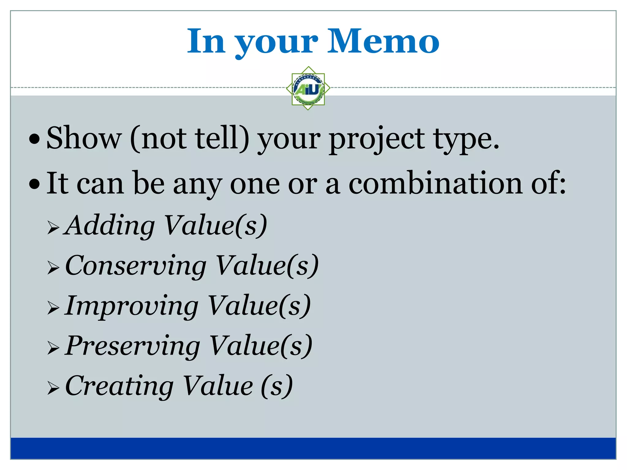 In your Memo

 Show (not tell) your project type.
 It can be any one or a combination of:
  Adding Value(s)
  Conserving Value(s)

  Improving Value(s)

  Preserving Value(s)

  Creating Value (s)
 